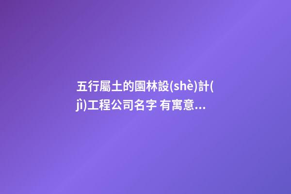五行屬土的園林設(shè)計(jì)工程公司名字 有寓意的